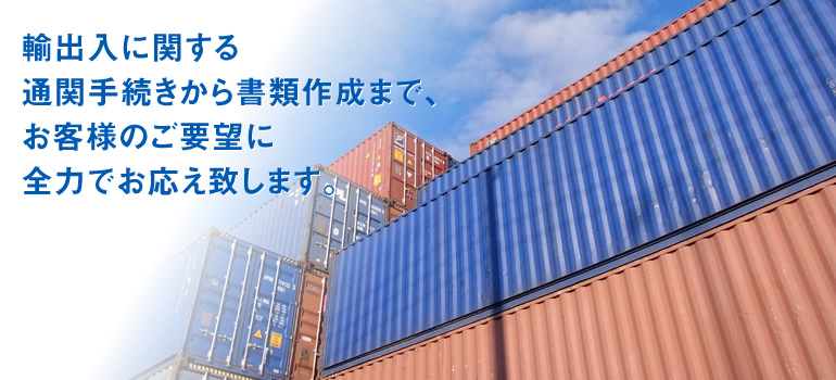 輸出入に関する通関手続きから書類作成まで、お客様のご要望に全力でお応え致します。
