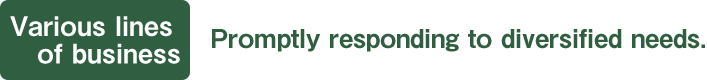 [Various lines of business]Promptly responding to diversified needs.