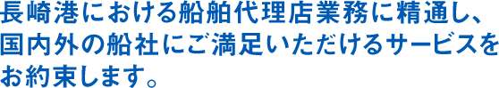 長崎港における船舶代理店業務に精通し、国内外の船社にご満足いただけるサービスをお約束します。