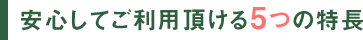 安心してご利用頂ける5つの特長