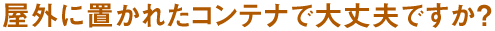 屋外に置かれたコンテナで大丈夫ですか？